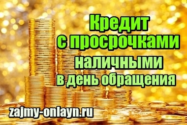 Кредит с плохой КИ с просрочками наличными в день обращения