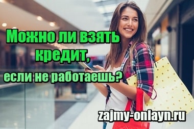 Можно ли взять кредит, если не работаешь?