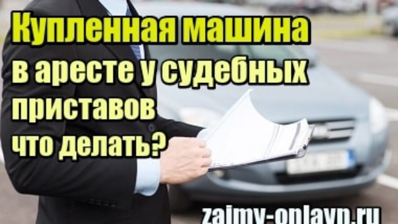 Купил машину, а она в аресте у судебных приставов – что делать — Займы  онлайн — самая интересная и полная информация о всех действующих МФО и  кредитных сервисах